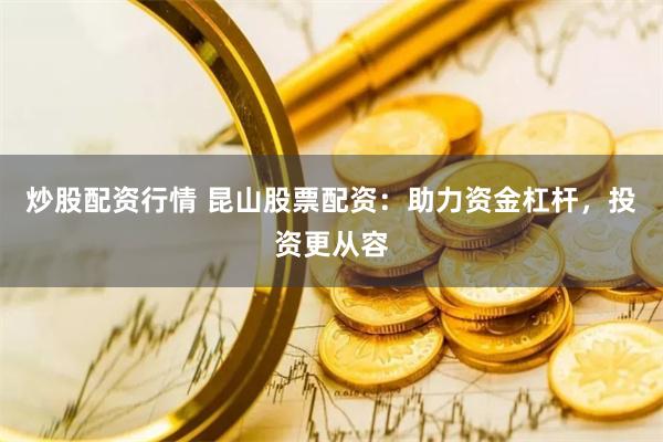 炒股配资行情 昆山股票配资：助力资金杠杆，投资更从容