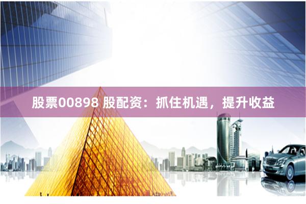 股票00898 股配资：抓住机遇，提升收益