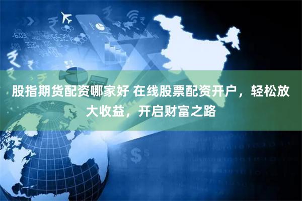 股指期货配资哪家好 在线股票配资开户，轻松放大收益，开启财富之路
