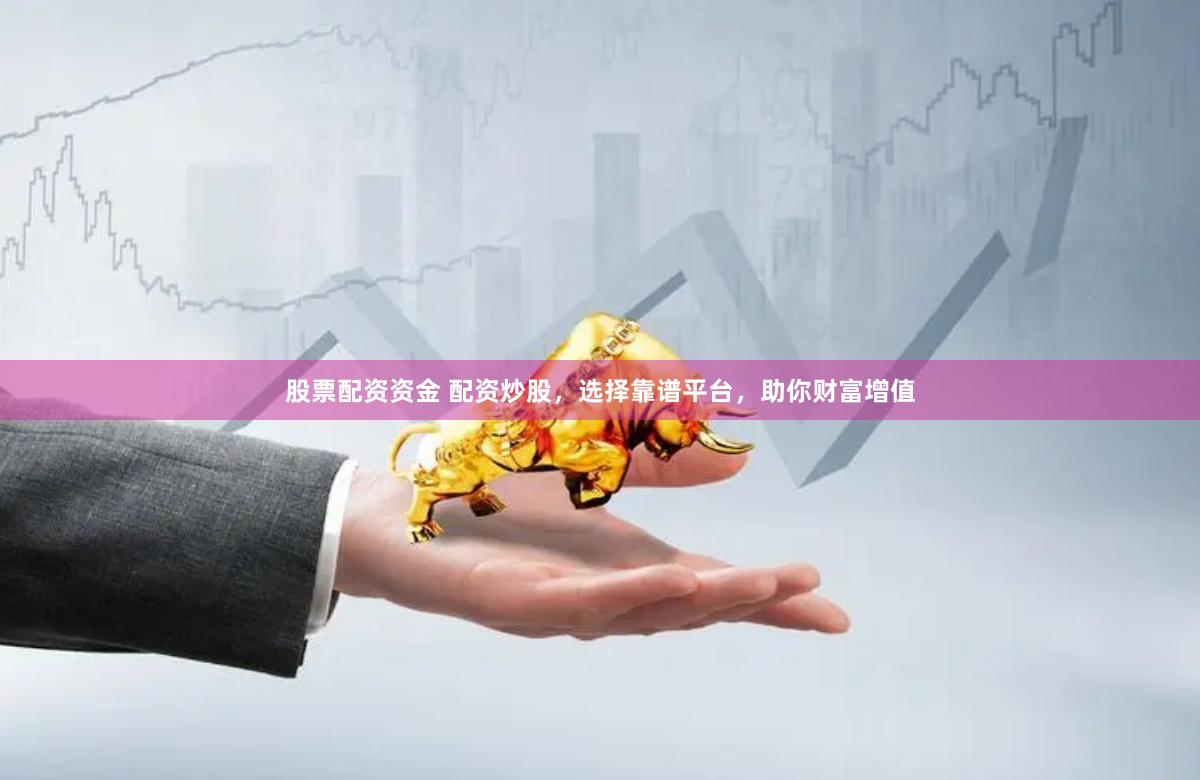 股票配资资金 配资炒股，选择靠谱平台，助你财富增值