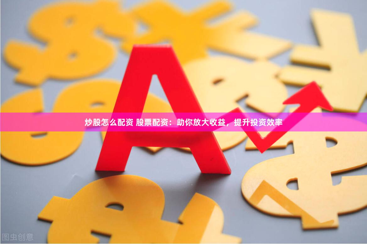 炒股怎么配资 股票配资：助你放大收益，提升投资效率