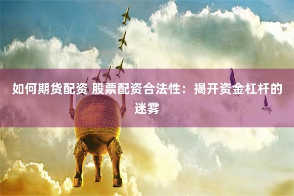 如何期货配资 股票配资合法性：揭开资金杠杆的迷雾
