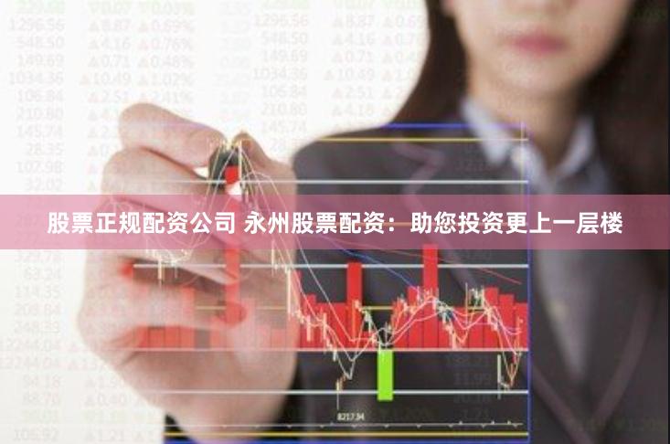 股票正规配资公司 永州股票配资：助您投资更上一层楼