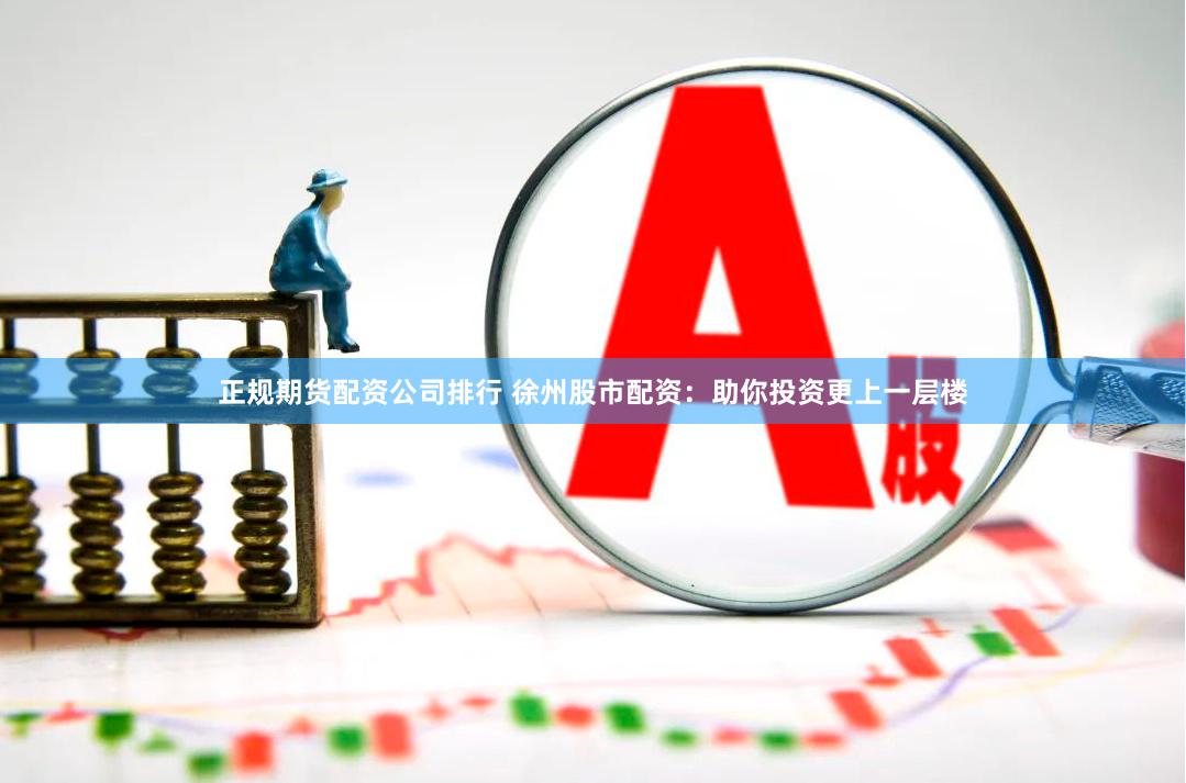 正规期货配资公司排行 徐州股市配资：助你投资更上一层楼