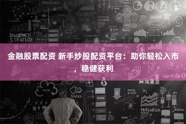 金融股票配资 新手炒股配资平台：助你轻松入市，稳健获利
