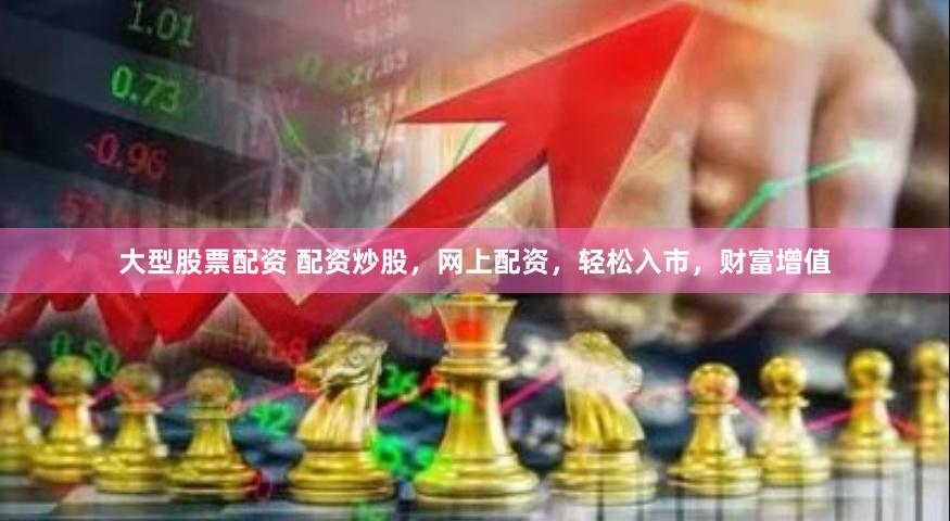 大型股票配资 配资炒股，网上配资，轻松入市，财富增值