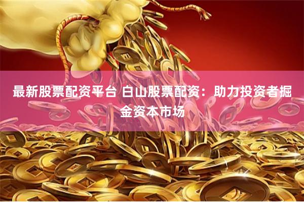 最新股票配资平台 白山股票配资：助力投资者掘金资本市场