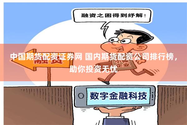 中国期货配资证券网 国内期货配资公司排行榜，助你投资无忧