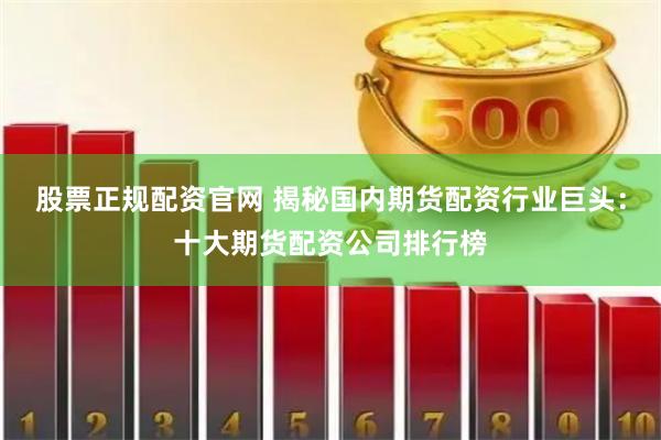 股票正规配资官网 揭秘国内期货配资行业巨头：十大期货配资公司排行榜