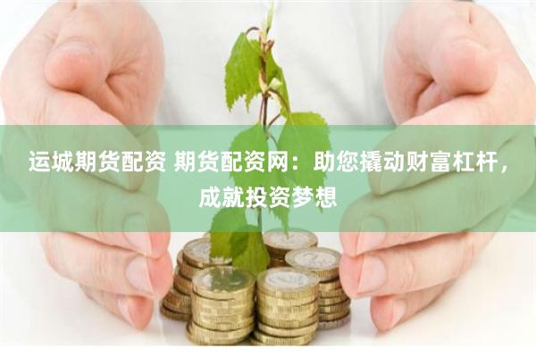 运城期货配资 期货配资网：助您撬动财富杠杆，成就投资梦想