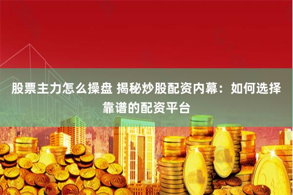 股票主力怎么操盘 揭秘炒股配资内幕：如何选择靠谱的配资平台