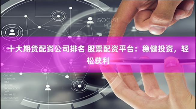 十大期货配资公司排名 股票配资平台：稳健投资，轻松获利