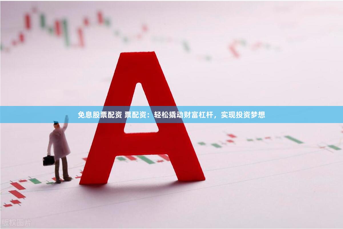 免息股票配资 票配资：轻松撬动财富杠杆，实现投资梦想