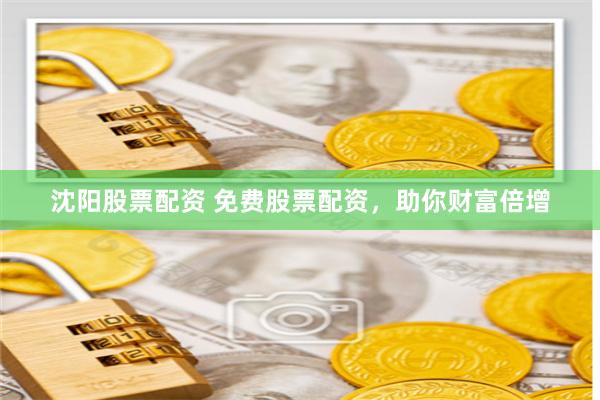 沈阳股票配资 免费股票配资，助你财富倍增