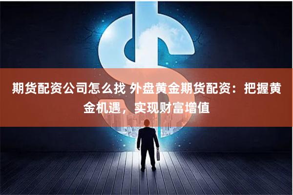 期货配资公司怎么找 外盘黄金期货配资：把握黄金机遇，实现财富增值