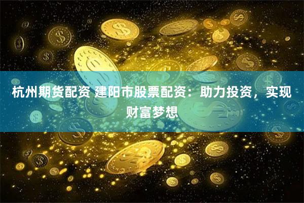 杭州期货配资 建阳市股票配资：助力投资，实现财富梦想