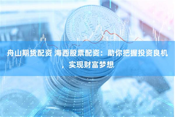 舟山期货配资 海西股票配资：助你把握投资良机，实现财富梦想