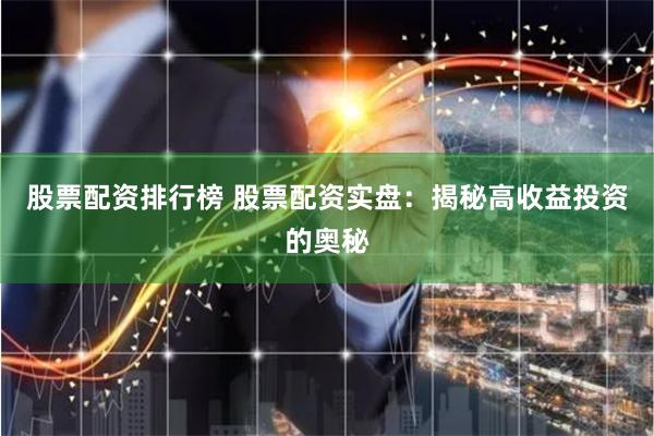 股票配资排行榜 股票配资实盘：揭秘高收益投资的奥秘