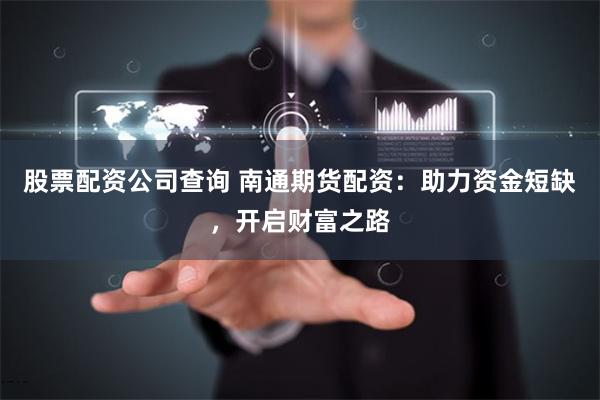 股票配资公司查询 南通期货配资：助力资金短缺，开启财富之路