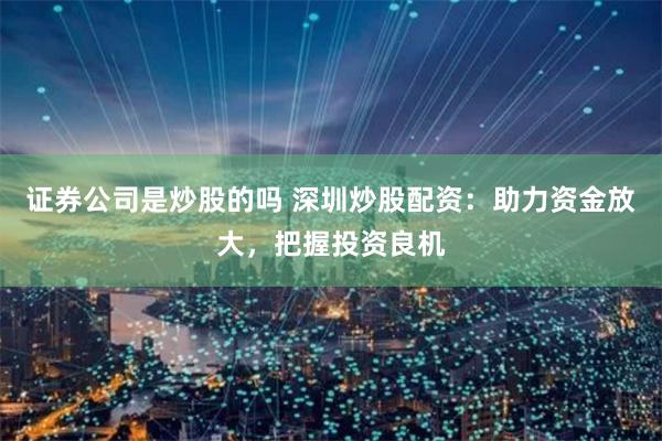 证券公司是炒股的吗 深圳炒股配资：助力资金放大，把握投资良机